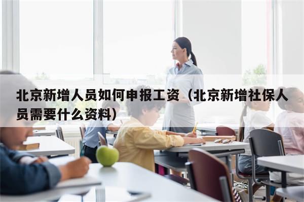 北京新增人员如何申报工资（北京新增社保人员需要什么资料）-第1张图片-分享有趣的实用知识