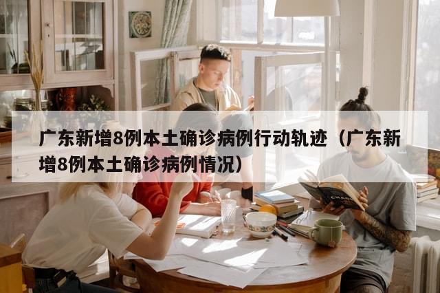广东新增8例本土确诊病例行动轨迹（广东新增8例本土确诊病例情况）-第1张图片-分享有趣的实用知识