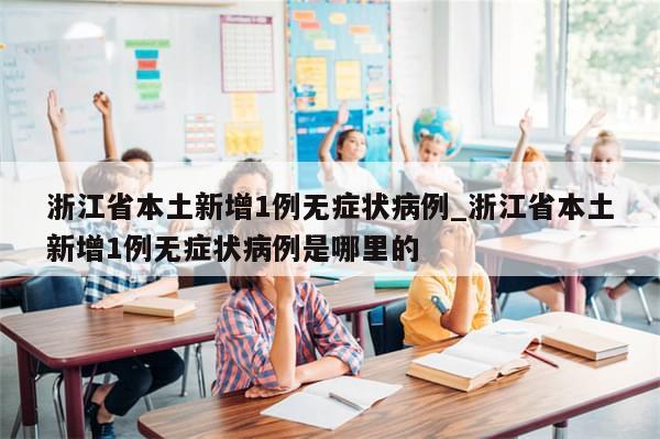 浙江省本土新增1例无症状病例_浙江省本土新增1例无症状病例是哪里的-第1张图片-分享有趣的实用知识