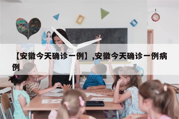 【安徽今天确诊一例】,安徽今天确诊一例病例-第1张图片-分享有趣的实用知识