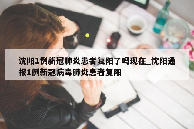 沈阳1例新冠肺炎患者复阳了吗现在_沈阳通报1例新冠病毒肺炎患者复阳-第1张图片-分享有趣的实用知识