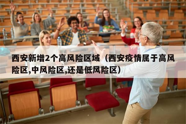 西安新增2个高风险区域（西安疫情属于高风险区,中风险区,还是低风险区）-第1张图片-分享有趣的实用知识