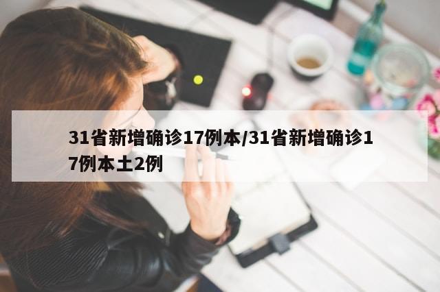 31省新增确诊17例本/31省新增确诊17例本土2例-第1张图片-分享有趣的实用知识