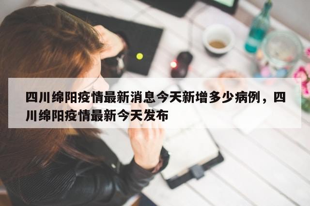 四川绵阳疫情最新消息今天新增多少病例	，四川绵阳疫情最新今天发布-第1张图片-分享有趣的实用知识
