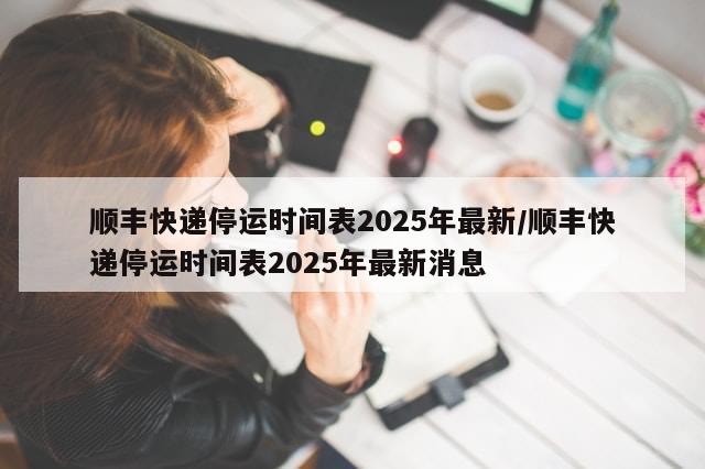 顺丰快递停运时间表2025年最新/顺丰快递停运时间表2025年最新消息-第1张图片-分享有趣的实用知识