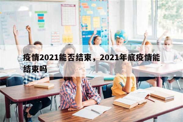 疫情2021能否结束，2021年底疫情能结束吗-第1张图片-分享有趣的实用知识