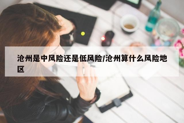 沧州是中风险还是低风险/沧州算什么风险地区-第1张图片-分享有趣的实用知识