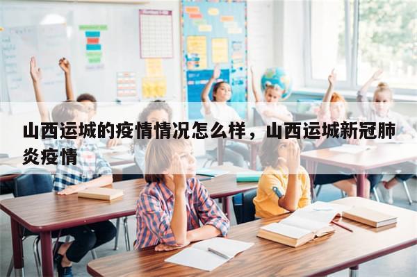山西运城的疫情情况怎么样，山西运城新冠肺炎疫情-第1张图片-分享有趣的实用知识