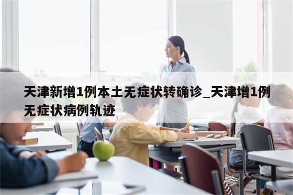 天津新增1例本土无症状转确诊_天津增1例无症状病例轨迹-第1张图片-分享有趣的实用知识