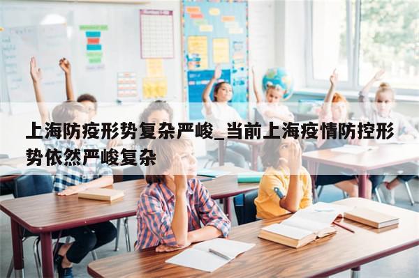 上海防疫形势复杂严峻_当前上海疫情防控形势依然严峻复杂-第1张图片-分享有趣的实用知识