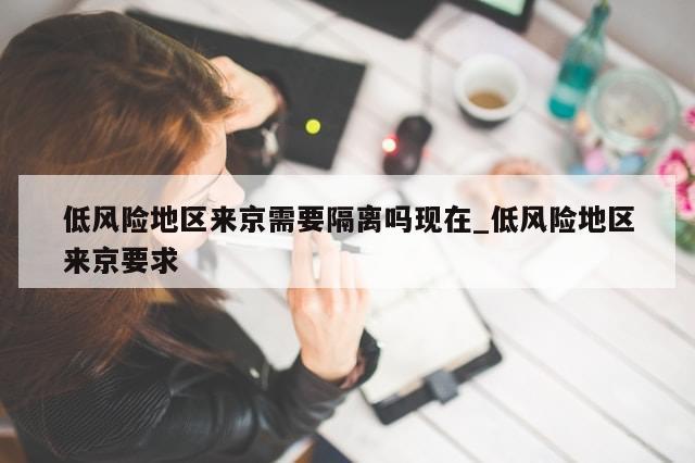 低风险地区来京需要隔离吗现在_低风险地区来京要求-第1张图片-分享有趣的实用知识