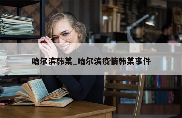 哈尔滨韩某_哈尔滨疫情韩某事件-第1张图片-分享有趣的实用知识