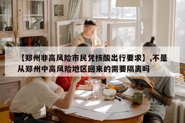 【郑州非高风险市民凭核酸出行要求】,不是从郑州中高风险地区回来的需要隔离吗-第1张图片-分享有趣的实用知识