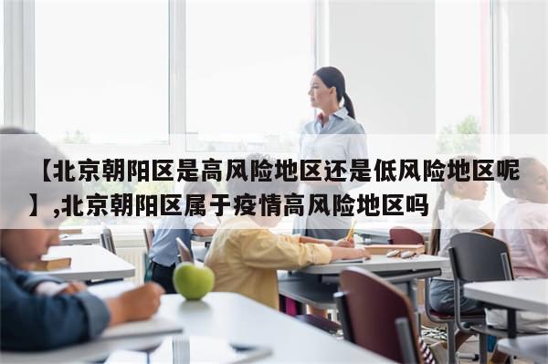 【北京朝阳区是高风险地区还是低风险地区呢】,北京朝阳区属于疫情高风险地区吗-第1张图片-分享有趣的实用知识