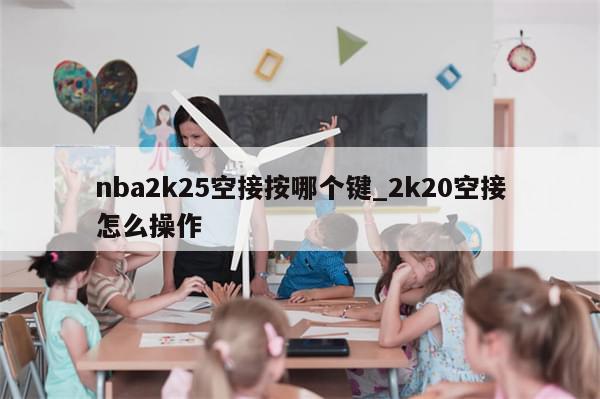 nba2k25空接按哪个键_2k20空接怎么操作-第1张图片-分享有趣的实用知识