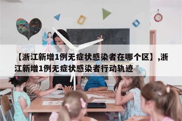 【浙江新增1例无症状感染者在哪个区】,浙江新增1例无症状感染者行动轨迹-第1张图片-分享有趣的实用知识