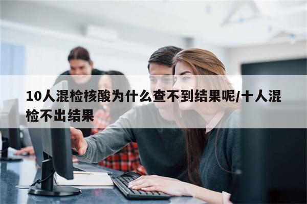 10人混检核酸为什么查不到结果呢/十人混检不出结果-第1张图片-分享有趣的实用知识