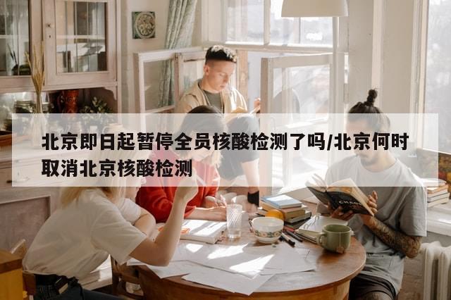 北京即日起暂停全员核酸检测了吗/北京何时取消北京核酸检测-第1张图片-分享有趣的实用知识
