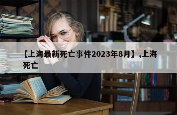 【上海最新死亡事件2023年8月】,上海 死亡-第1张图片-分享有趣的实用知识 【上海最新死亡事件2023年8月】,上海 死亡-第1张图片-分享有趣的实用知识