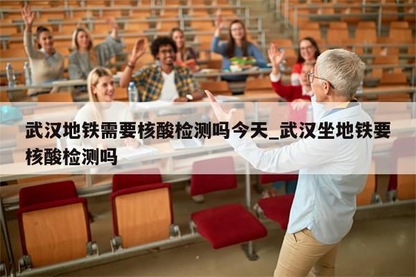 武汉地铁需要核酸检测吗今天_武汉坐地铁要核酸检测吗-第1张图片-分享有趣的实用知识 武汉地铁需要核酸检测吗今天_武汉坐地铁要核酸检测吗-第1张图片-分享有趣的实用知识