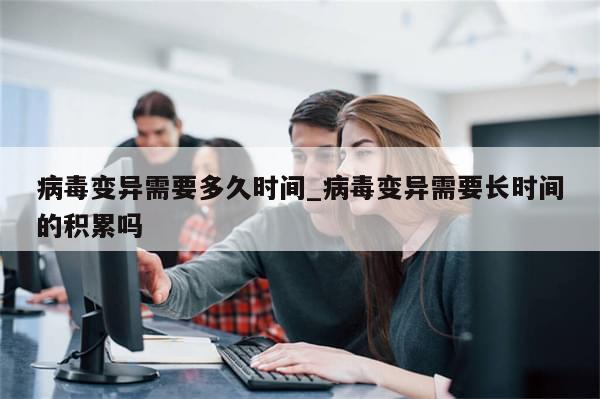 病毒变异需要多久时间_病毒变异需要长时间的积累吗-第1张图片-分享有趣的实用知识