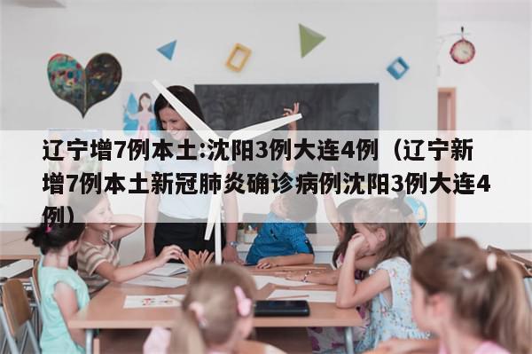 辽宁增7例本土:沈阳3例大连4例（辽宁新增7例本土新冠肺炎确诊病例沈阳3例大连4例）-第1张图片-分享有趣的实用知识