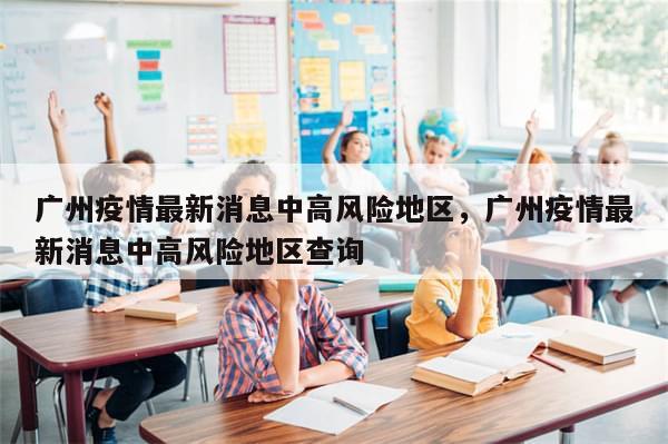 广州疫情最新消息中高风险地区，广州疫情最新消息中高风险地区查询-第1张图片-分享有趣的实用知识