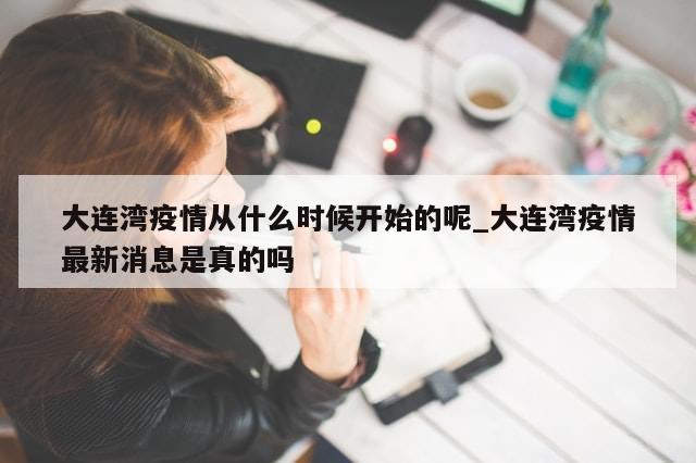 大连湾疫情从什么时候开始的呢_大连湾疫情最新消息是真的吗-第1张图片-分享有趣的实用知识