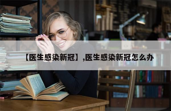 【医生感染新冠】,医生感染新冠怎么办-第1张图片-分享有趣的实用知识