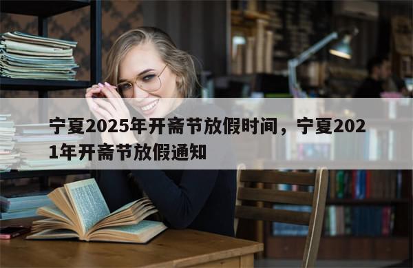 宁夏2025年开斋节放假时间	，宁夏2021年开斋节放假通知-第1张图片-分享有趣的实用知识