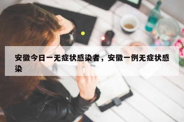 安徽今日一无症状感染者，安徽一例无症状感染-第1张图片-分享有趣的实用知识