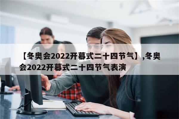 【冬奥会2022开幕式二十四节气】,冬奥会2022开幕式二十四节气表演-第1张图片-分享有趣的实用知识