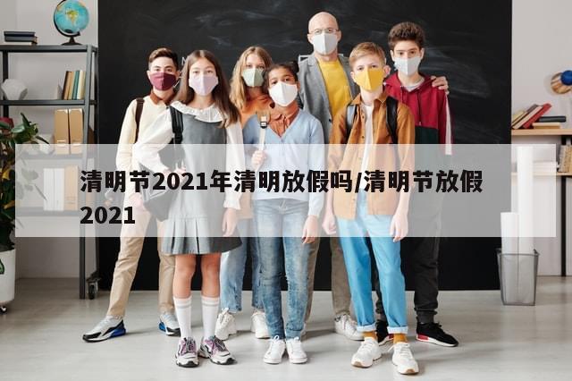 清明节2021年清明放假吗/清明节放假 2021-第1张图片-分享有趣的实用知识 清明节2021年清明放假吗/清明节放假 2021-第1张图片-分享有趣的实用知识