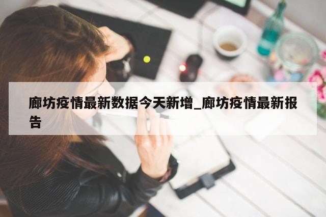 廊坊疫情最新数据今天新增_廊坊疫情最新报告-第1张图片-分享有趣的实用知识