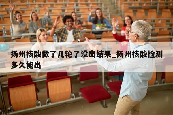 扬州核酸做了几轮了没出结果_扬州核酸检测多久能出-第1张图片-分享有趣的实用知识