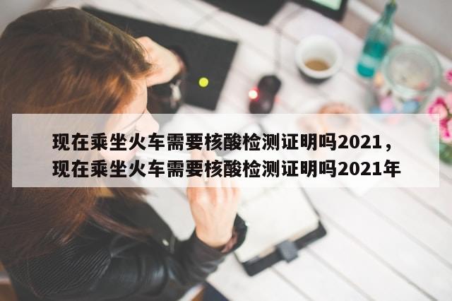 现在乘坐火车需要核酸检测证明吗2021，现在乘坐火车需要核酸检测证明吗2021年-第1张图片-分享有趣的实用知识
