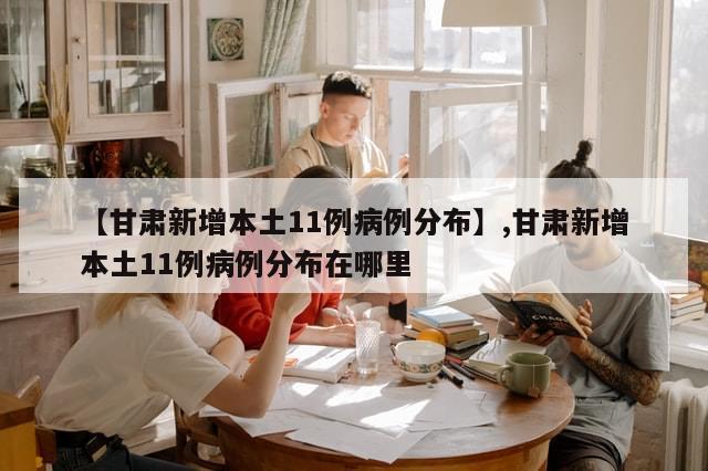 【甘肃新增本土11例病例分布】,甘肃新增本土11例病例分布在哪里-第1张图片-分享有趣的实用知识