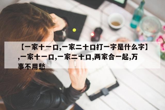 【一家十一口,一家二十口打一字是什么字】,一家十一口,一家二十口,两家合一起,万事不用愁-第1张图片-分享有趣的实用知识 【一家十一口,一家二十口打一字是什么字】,一家十一口,一家二十口,两家合一起,万事不用愁-第1张图片-分享有趣的实用知识