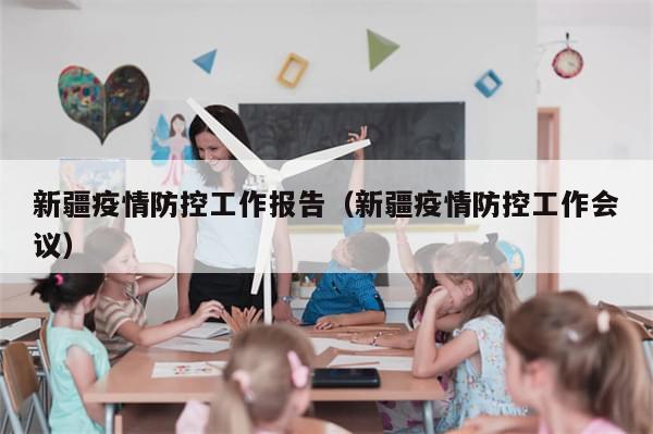 新疆疫情防控工作报告（新疆疫情防控工作会议）-第1张图片-分享有趣的实用知识