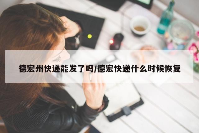 德宏州快递能发了吗/德宏快递什么时候恢复-第1张图片-分享有趣的实用知识 德宏州快递能发了吗/德宏快递什么时候恢复-第1张图片-分享有趣的实用知识