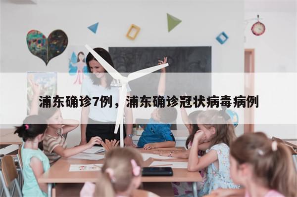 浦东确诊7例，浦东确诊冠状病毒病例-第1张图片-分享有趣的实用知识