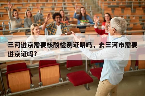 三河进京需要核酸检测证明吗	，去三河市需要进京证吗?-第1张图片-分享有趣的实用知识