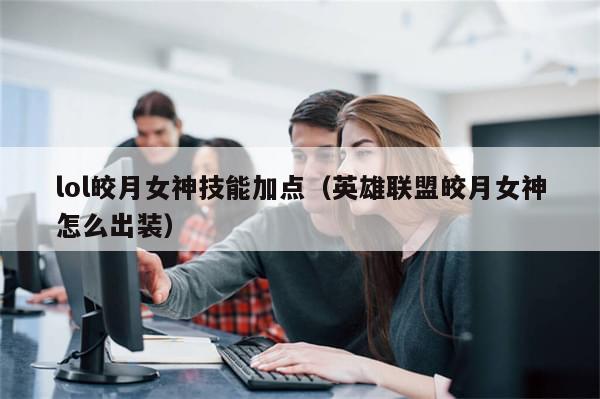 lol皎月女神技能加点（英雄联盟皎月女神怎么出装）-第1张图片-分享有趣的实用知识