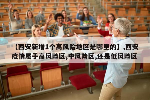 【西安新增1个高风险地区是哪里的】,西安疫情属于高风险区,中风险区,还是低风险区-第1张图片-分享有趣的实用知识