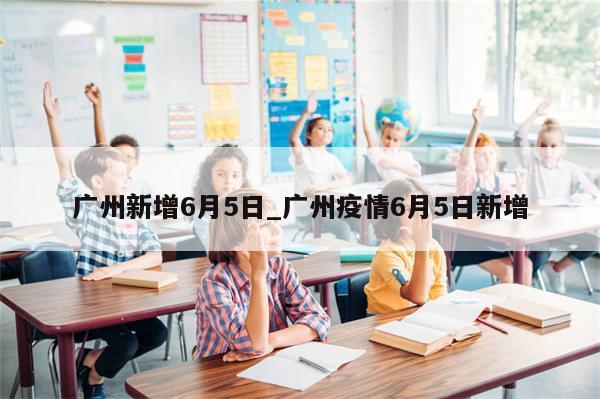 广州新增6月5日_广州疫情6月5日新增-第1张图片-分享有趣的实用知识 广州新增6月5日_广州疫情6月5日新增-第1张图片-分享有趣的实用知识