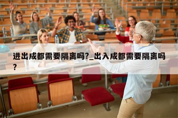 进出成都需要隔离吗?_出入成都需要隔离吗?-第1张图片-分享有趣的实用知识 进出成都需要隔离吗?_出入成都需要隔离吗?-第1张图片-分享有趣的实用知识