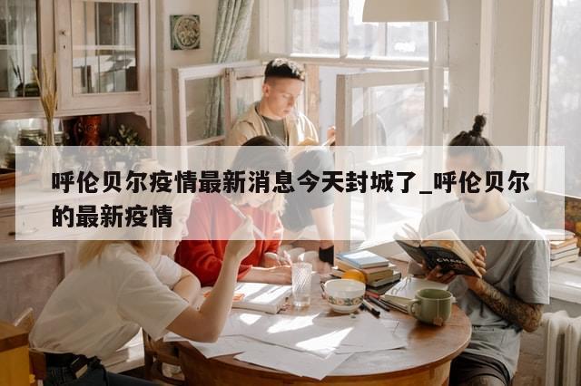 呼伦贝尔疫情最新消息今天封城了_呼伦贝尔的最新疫情-第1张图片-分享有趣的实用知识 呼伦贝尔疫情最新消息今天封城了_呼伦贝尔的最新疫情-第1张图片-分享有趣的实用知识