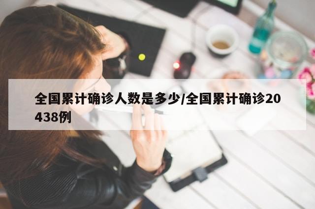 全国累计确诊人数是多少/全国累计确诊20438例-第1张图片-分享有趣的实用知识