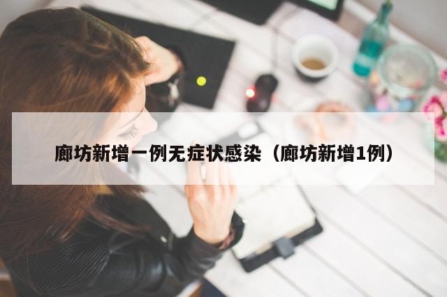 廊坊新增一例无症状感染（廊坊新增1例）-第1张图片-分享有趣的实用知识