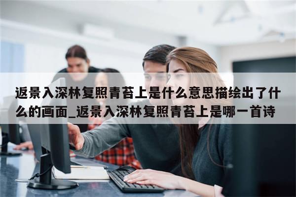 返景入深林复照青苔上是什么意思描绘出了什么的画面_返景入深林复照青苔上是哪一首诗-第1张图片-分享有趣的实用知识 返景入深林复照青苔上是什么意思描绘出了什么的画面_返景入深林复照青苔上是哪一首诗-第1张图片-分享有趣的实用知识